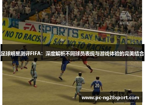 足球明星测评FIFA：深度解析不同球员表现与游戏体验的完美结合
