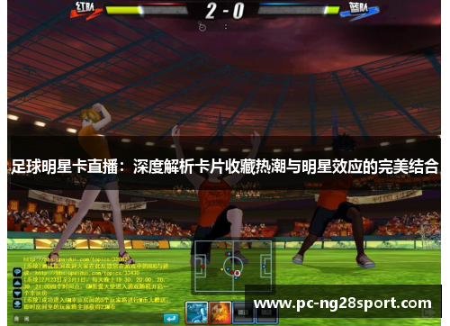 足球明星卡直播：深度解析卡片收藏热潮与明星效应的完美结合