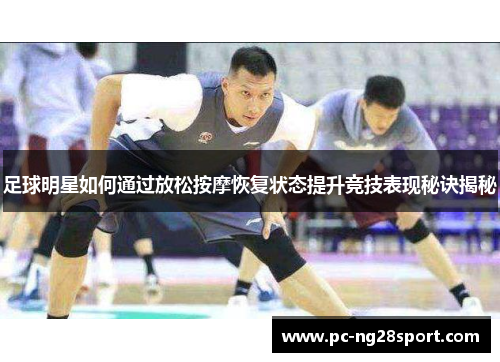 足球明星如何通过放松按摩恢复状态提升竞技表现秘诀揭秘