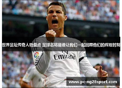 世界足坛传奇人物盘点 足球名将是谁让我们一起回顾他们的辉煌时刻