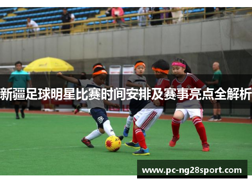新疆足球明星比赛时间安排及赛事亮点全解析