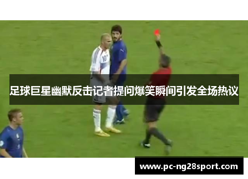 足球巨星幽默反击记者提问爆笑瞬间引发全场热议