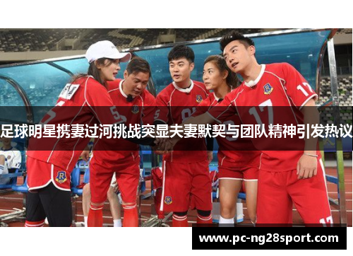 足球明星携妻过河挑战突显夫妻默契与团队精神引发热议