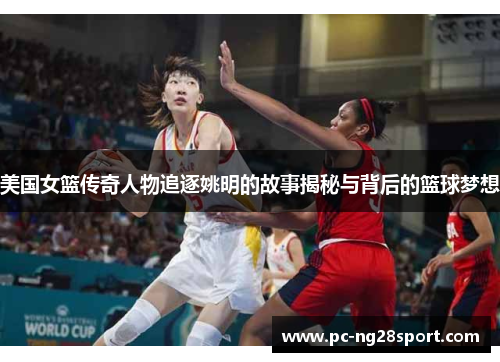 美国女篮传奇人物追逐姚明的故事揭秘与背后的篮球梦想
