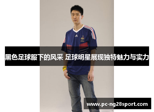 黑色足球服下的风采 足球明星展现独特魅力与实力