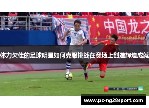 体力欠佳的足球明星如何克服挑战在赛场上创造辉煌成就