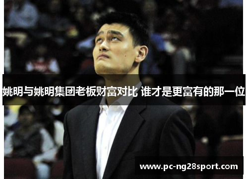 姚明与姚明集团老板财富对比 谁才是更富有的那一位