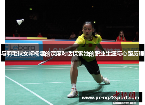 与羽毛球女将杨娜的深度对话探索她的职业生涯与心路历程