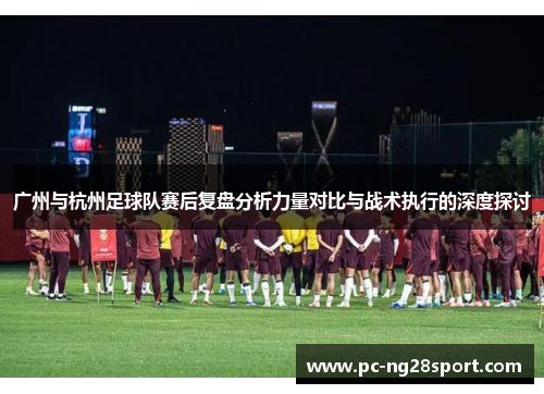 广州与杭州足球队赛后复盘分析力量对比与战术执行的深度探讨