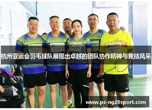 杭州亚运会羽毛球队展现出卓越的团队协作精神与竞技风采