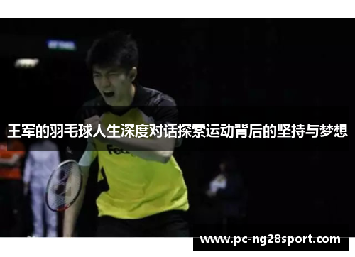王军的羽毛球人生深度对话探索运动背后的坚持与梦想