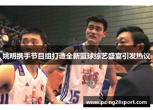 姚明携手节目组打造全新篮球综艺盛宴引发热议