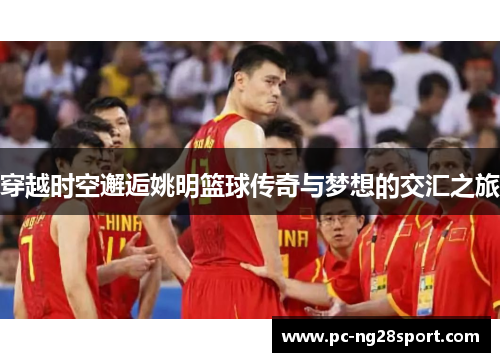 穿越时空邂逅姚明篮球传奇与梦想的交汇之旅
