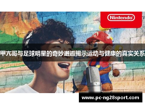 甲亢哥与足球明星的奇妙邂逅揭示运动与健康的真实关系