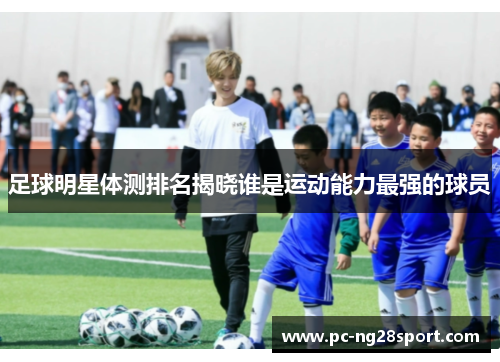 足球明星体测排名揭晓谁是运动能力最强的球员