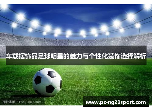 车载摆饰品足球明星的魅力与个性化装饰选择解析