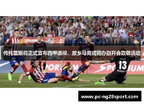 传托雷斯将正式宣布西甲退役，故乡马竞或将办别开会致敬活动