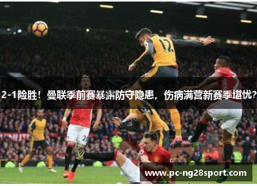 2-1险胜！曼联季前赛暴露防守隐患，伤病满营新赛季堪忧？