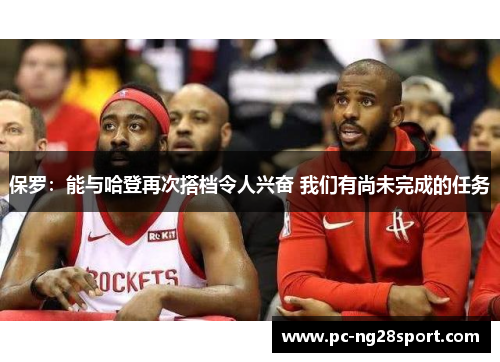 保罗：能与哈登再次搭档令人兴奋 我们有尚未完成的任务