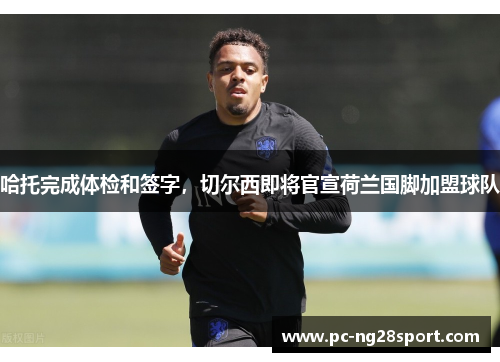 哈托完成体检和签字，切尔西即将官宣荷兰国脚加盟球队