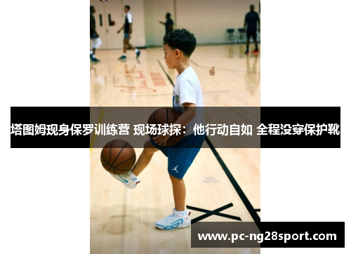 塔图姆现身保罗训练营 现场球探：他行动自如 全程没穿保护靴