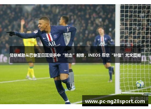 曼联威胁从巴黎圣日耳曼手中“抢走”前锋，INEOS 愿意“补偿”尤文图斯