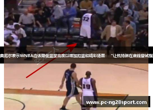 沙奎尔·奥尼尔表示WNBA应该降低篮筐高度以增加扣篮和精彩场面：“让凯特琳在底线尝试指尖扣篮”