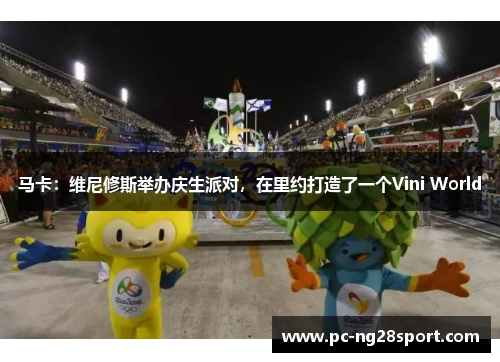 马卡：维尼修斯举办庆生派对，在里约打造了一个Vini World