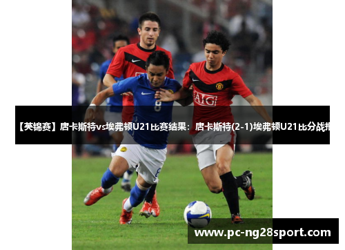 【英锦赛】唐卡斯特vs埃弗顿U21比赛结果：唐卡斯特(2-1)埃弗顿U21比分战报